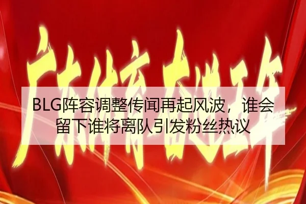 BLG阵容调整传闻再起风波，谁会留下谁将离队引发粉丝热议
